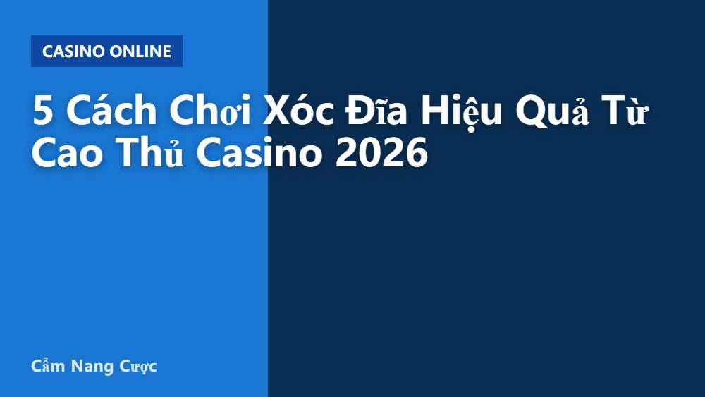 5 Cách Chơi Xóc Đĩa Hiệu Quả Từ Cao Thủ Casino 2026