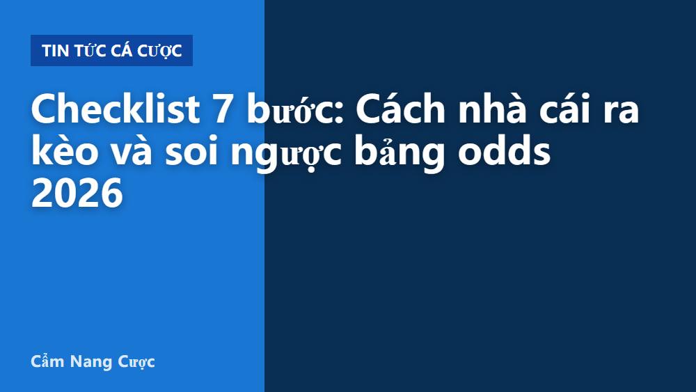 Checklist 7 bước: Cách nhà cái ra kèo và soi ngược bảng odds 2026