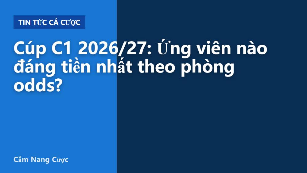Cúp C1 2026/27: Ứng viên nào đáng tiền nhất theo phòng odds?