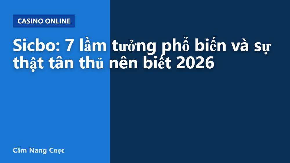 Sicbo: 7 lầm tưởng phổ biến và sự thật tân thủ nên biết 2026