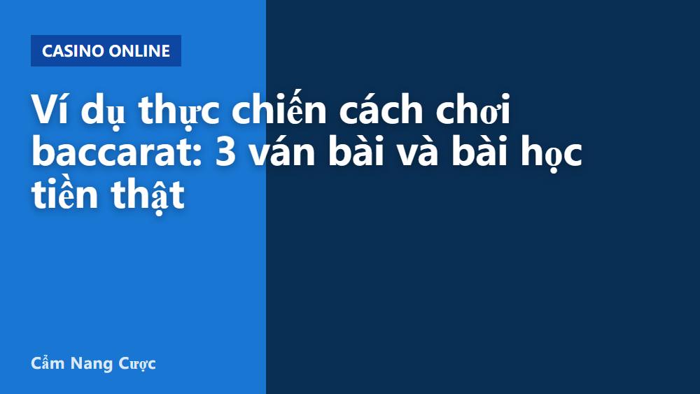 Ví dụ thực chiến cách chơi baccarat: 3 ván bài và bài học tiền thật