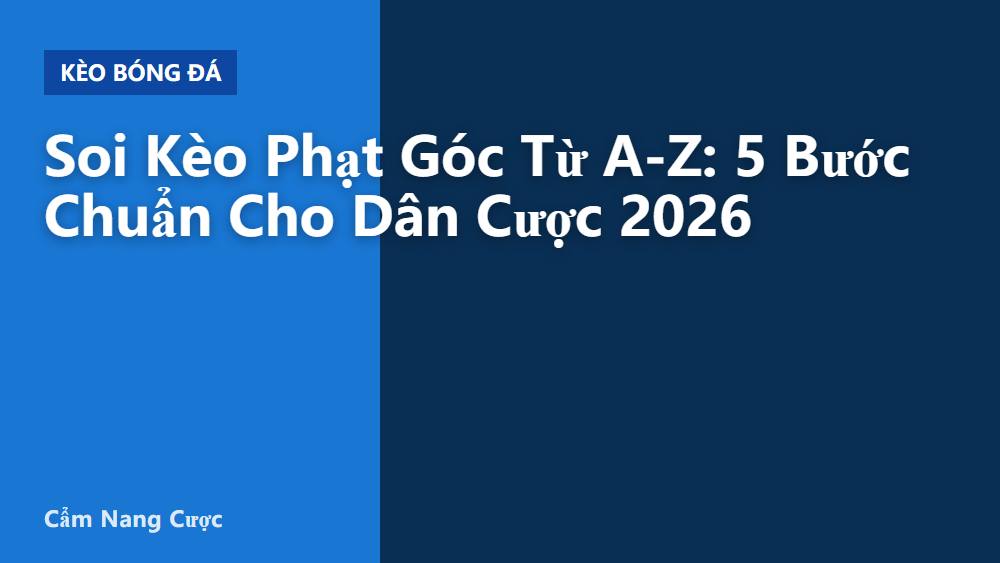Soi Kèo Phạt Góc Từ A-Z: 5 Bước Chuẩn Cho Dân Cược 2026